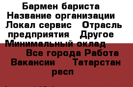 Бармен-бариста › Название организации ­ Локал сервис › Отрасль предприятия ­ Другое › Минимальный оклад ­ 26 200 - Все города Работа » Вакансии   . Татарстан респ.